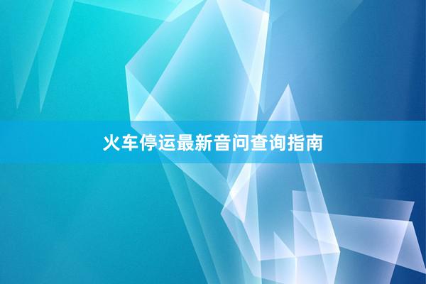 火车停运最新音问查询指南