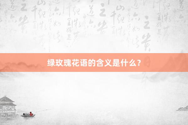 绿玫瑰花语的含义是什么？