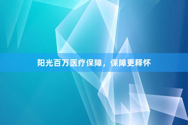 阳光百万医疗保障,保障更释怀
