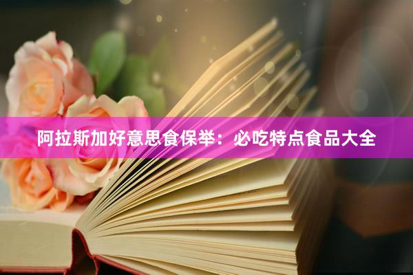 阿拉斯加好意思食保举：必吃特点食品大全