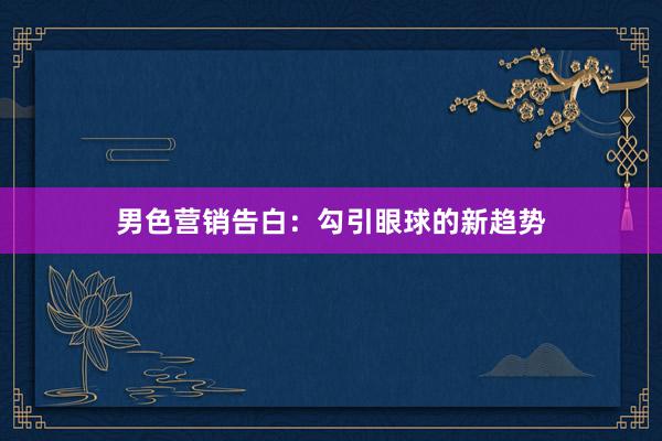 男色营销告白：勾引眼球的新趋势