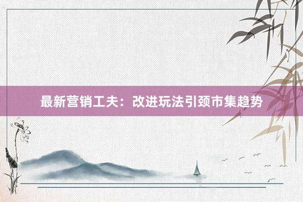 最新营销工夫:改进玩法引颈市集趋势